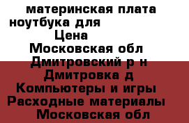 материнская плата ноутбука для HP Pavilion G6 › Цена ­ 1 500 - Московская обл., Дмитровский р-н, Дмитровка д. Компьютеры и игры » Расходные материалы   . Московская обл.